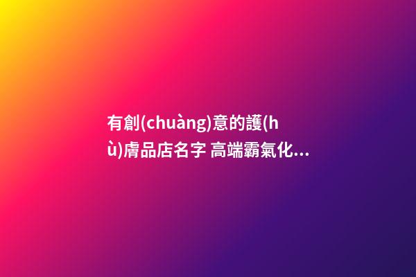 有創(chuàng)意的護(hù)膚品店名字 高端霸氣化妝品店鋪名稱-第1張-店鋪起名-玄機(jī)派